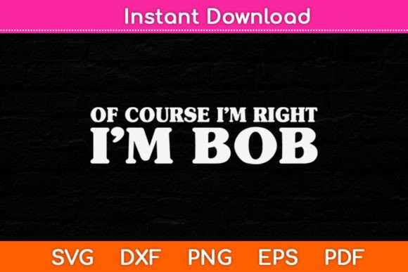 Bob - of Course I m Right I m Bob Funny Graphics and Crafts